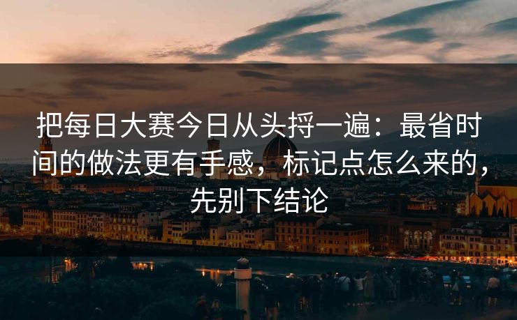 把每日大赛今日从头捋一遍：最省时间的做法更有手感，标记点怎么来的，先别下结论