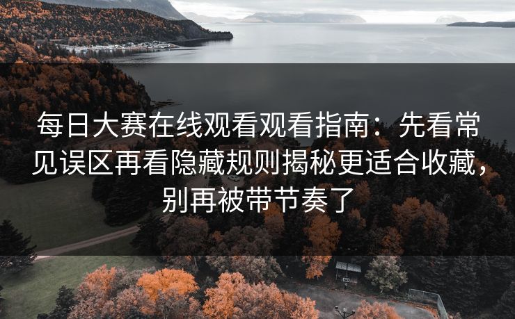 每日大赛在线观看观看指南：先看常见误区再看隐藏规则揭秘更适合收藏，别再被带节奏了
