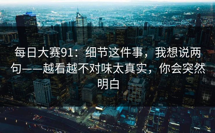 每日大赛91：细节这件事，我想说两句——越看越不对味太真实，你会突然明白