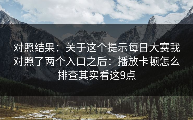 对照结果：关于这个提示每日大赛我对照了两个入口之后：播放卡顿怎么排查其实看这9点